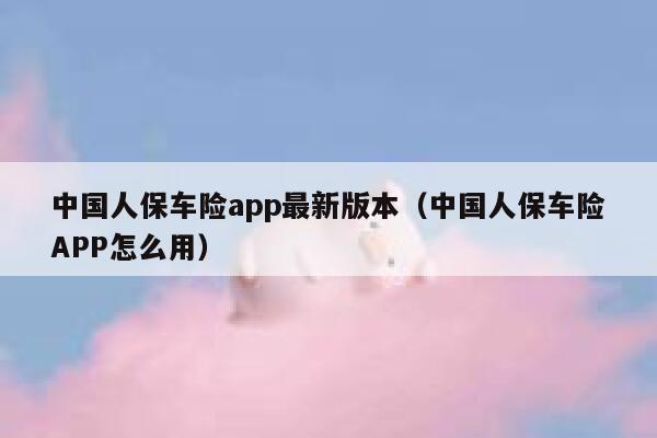 中国人保车险app最新版本（中国人保车险APP怎么用） 第1张