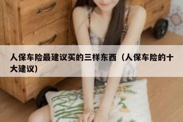 人保车险最建议买的三样东西(人保车险的十大建议) 第1张 人保车险最建议买的三样东西(人保车险的十大建议) 第1张