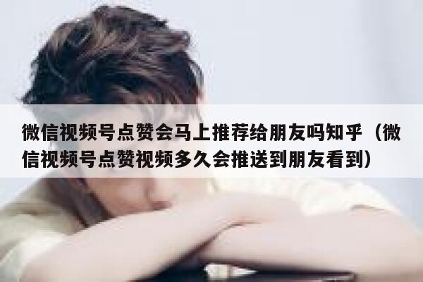 微信视频号点赞会马上推荐给朋友吗知乎（微信视频号点赞视频多久会推送到朋友看到） 第1张
