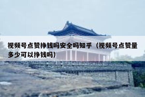 视频号点赞挣钱吗安全吗知乎(视频号点赞量多少可以挣钱吗) 第1张 视频号点赞挣钱吗安全吗知乎(视频号点赞量多少可以挣钱吗) 第1张