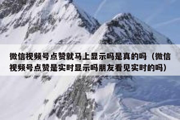 微信视频号点赞就马上显示吗是真的吗（微信视频号点赞是实时显示吗朋友看见实时的吗） 第1张
