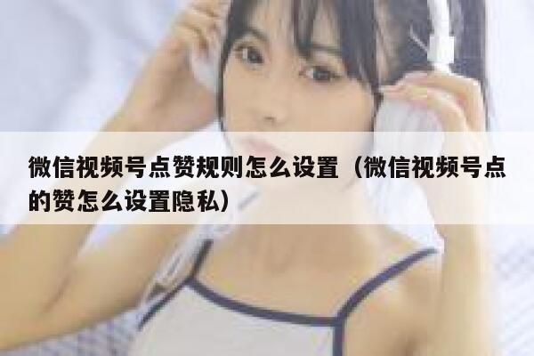 微信视频号点赞规则怎么设置（微信视频号点的赞怎么设置隐私） 第1张