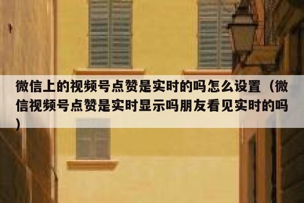 微信上的视频号点赞是实时的吗怎么设置（微信视频号点赞是实时显示吗朋友看见实时的吗） 第1张