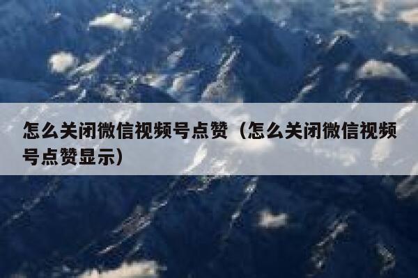 怎么关闭微信视频号点赞（怎么关闭微信视频号点赞显示） 第1张