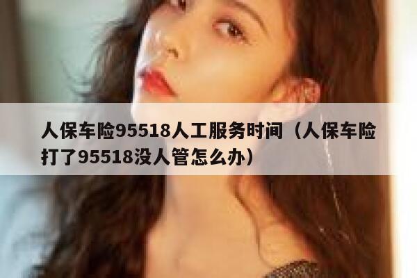 人保车险95518人工服务时间（人保车险打了95518没人管怎么办） 第1张