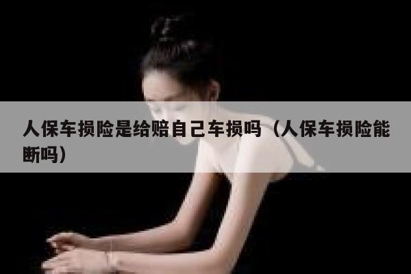 人保车损险是给赔自己车损吗（人保车损险能断吗） 第1张