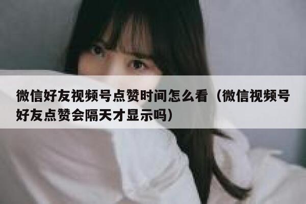 微信好友视频号点赞时间怎么看（微信视频号好友点赞会隔天才显示吗） 第1张