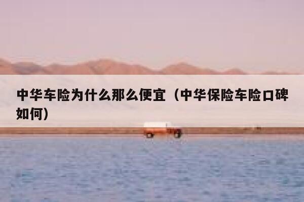 中华车险为什么那么便宜(中华保险车险口碑如何) 第1张 中华车险为什么那么便宜(中华保险车险口碑如何) 第1张