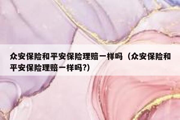 众安保险和平安保险理赔一样吗(众安保险和平安保险理赔一样吗?) 第1张 众安保险和平安保险理赔一样吗(众安保险和平安保险理赔一样吗?) 第1张