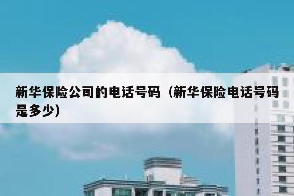 新华保险公司的电话号码（新华保险电话号码是多少） 第1张