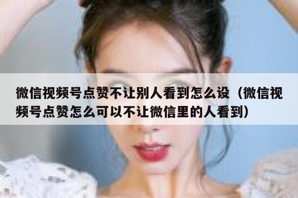 微信视频号点赞不让别人看到怎么设(微信视频号点赞怎么可以不让微信里的人看到) 第1张 微信视频号点赞不让别人看到怎么设(微信视频号点赞怎么可以不让微信里的人看到) 第1张