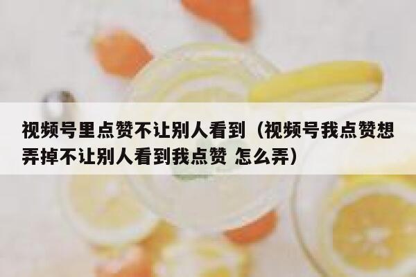 视频号里点赞不让别人看到（视频号我点赞想弄掉不让别人看到我点赞 怎么弄） 第1张