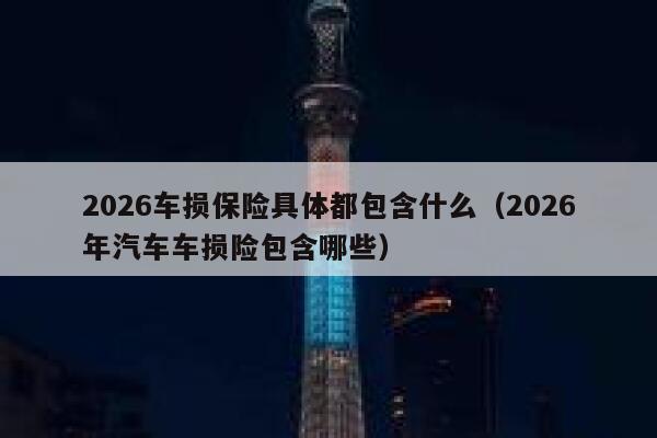 2026车损保险具体都包含什么(2026年汽车车损险包含哪些) 第1张 2026车损保险具体都包含什么(2026年汽车车损险包含哪些) 第1张