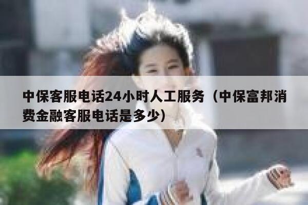 中保客服电话24小时人工服务(中保富邦消费金融客服电话是多少) 第1张 中保客服电话24小时人工服务(中保富邦消费金融客服电话是多少) 第1张