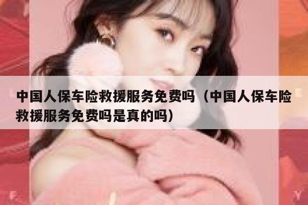 中国人保车险救援服务免费吗（中国人保车险救援服务免费吗是真的吗） 第1张