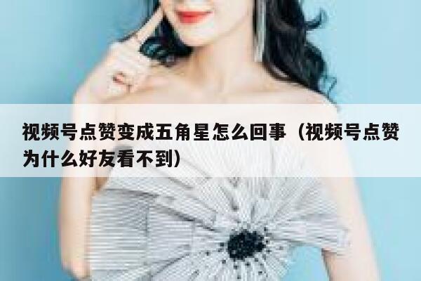 视频号点赞变成五角星怎么回事(视频号点赞为什么好友看不到) 第1张 视频号点赞变成五角星怎么回事(视频号点赞为什么好友看不到) 第1张