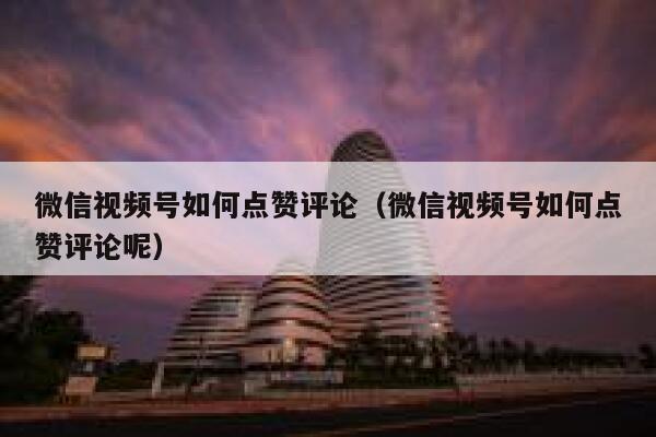 微信视频号如何点赞评论（微信视频号如何点赞评论呢） 第1张
