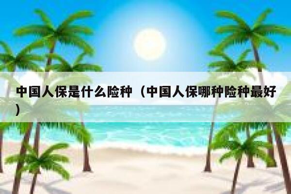 中国人保是什么险种(中国人保哪种险种最好) 第1张 中国人保是什么险种(中国人保哪种险种最好) 第1张