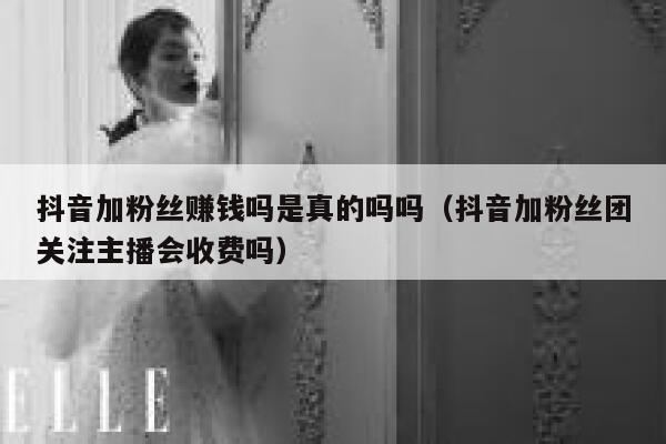 抖音加粉丝赚钱吗是真的吗吗(抖音加粉丝团关注主播会收费吗) 第1张 抖音加粉丝赚钱吗是真的吗吗(抖音加粉丝团关注主播会收费吗) 第1张