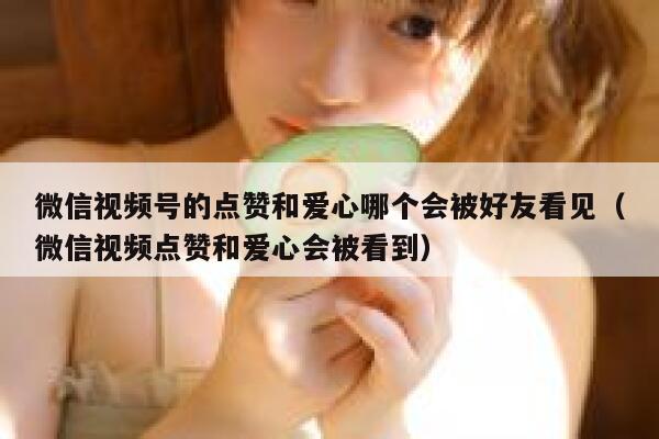 微信视频号的点赞和爱心哪个会被好友看见(微信视频点赞和爱心会被看到) 第1张 微信视频号的点赞和爱心哪个会被好友看见(微信视频点赞和爱心会被看到) 第1张