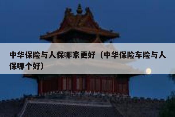 中华保险与人保哪家更好（中华保险车险与人保哪个好） 第1张