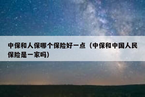 中保和人保哪个保险好一点(中保和中国人民保险是一家吗) 第1张 中保和人保哪个保险好一点(中保和中国人民保险是一家吗) 第1张