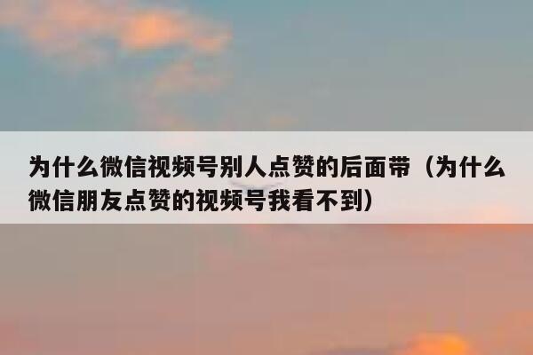 为什么微信视频号别人点赞的后面带（为什么微信朋友点赞的视频号我看不到） 第1张