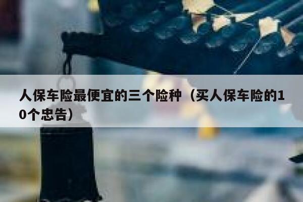 人保车险最便宜的三个险种（买人保车险的10个忠告） 第1张