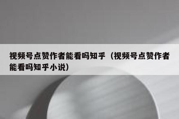 视频号点赞作者能看吗知乎(视频号点赞作者能看吗知乎小说) 第1张 视频号点赞作者能看吗知乎(视频号点赞作者能看吗知乎小说) 第1张