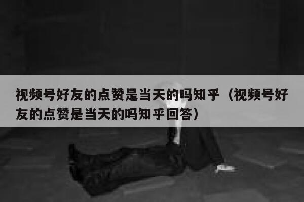 视频号好友的点赞是当天的吗知乎(视频号好友的点赞是当天的吗知乎回答) 第1张 视频号好友的点赞是当天的吗知乎(视频号好友的点赞是当天的吗知乎回答) 第1张
