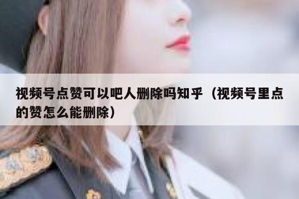 视频号点赞可以吧人删除吗知乎（视频号里点的赞怎么能删除） 第1张