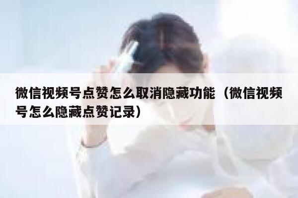 微信视频号点赞怎么取消隐藏功能（微信视频号怎么隐藏点赞记录） 第1张