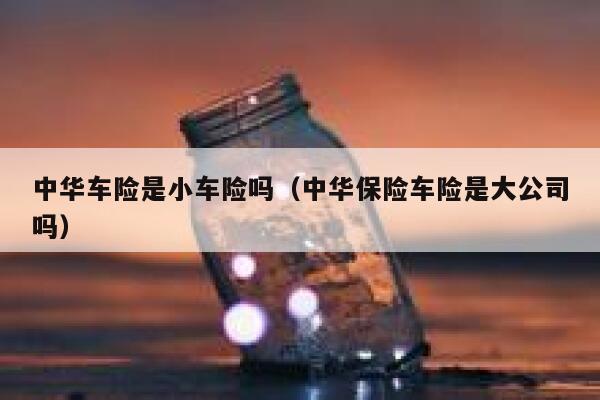 中华车险是小车险吗(中华保险车险是大公司吗) 第1张 中华车险是小车险吗(中华保险车险是大公司吗) 第1张