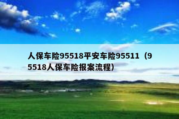 人保车险95518平安车险95511(95518人保车险报案流程) 第1张 人保车险95518平安车险95511(95518人保车险报案流程) 第1张