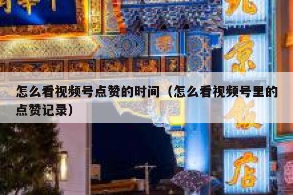 怎么看视频号点赞的时间（怎么看视频号里的点赞记录） 第1张