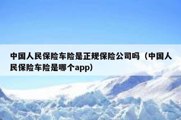 中国人民保险车险是正规保险公司吗(中国人民保险车险是哪个app) 第1张 中国人民保险车险是正规保险公司吗(中国人民保险车险是哪个app) 第1张