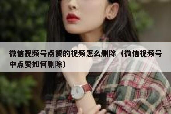 微信视频号点赞的视频怎么删除（微信视频号中点赞如何删除） 第1张