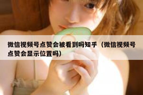 微信视频号点赞会被看到吗知乎(微信视频号点赞会显示位置吗) 第1张 微信视频号点赞会被看到吗知乎(微信视频号点赞会显示位置吗) 第1张