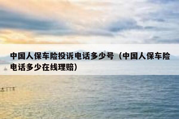中国人保车险投诉电话多少号(中国人保车险电话多少在线理赔) 第1张 中国人保车险投诉电话多少号(中国人保车险电话多少在线理赔) 第1张