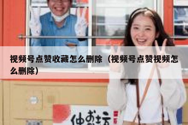 视频号点赞收藏怎么删除（视频号点赞视频怎么删除） 第1张
