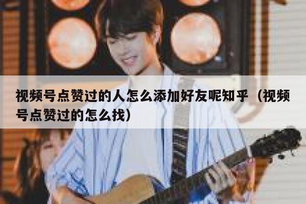 视频号点赞过的人怎么添加好友呢知乎(视频号点赞过的怎么找) 第1张 视频号点赞过的人怎么添加好友呢知乎(视频号点赞过的怎么找) 第1张