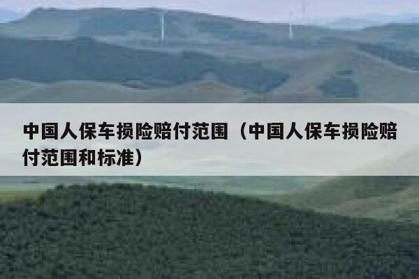 中国人保车损险赔付范围(中国人保车损险赔付范围和标准) 第1张 中国人保车损险赔付范围(中国人保车损险赔付范围和标准) 第1张