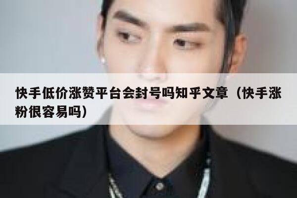 快手低价涨赞平台会封号吗知乎文章(快手涨粉很容易吗) 第1张 快手低价涨赞平台会封号吗知乎文章(快手涨粉很容易吗) 第1张