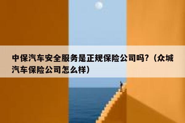 中保汽车安全服务是正规保险公司吗?(众城汽车保险公司怎么样) 第1张 中保汽车安全服务是正规保险公司吗?(众城汽车保险公司怎么样) 第1张