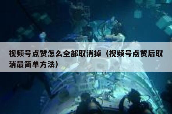 视频号点赞怎么全部取消掉（视频号点赞后取消最简单方法） 第1张