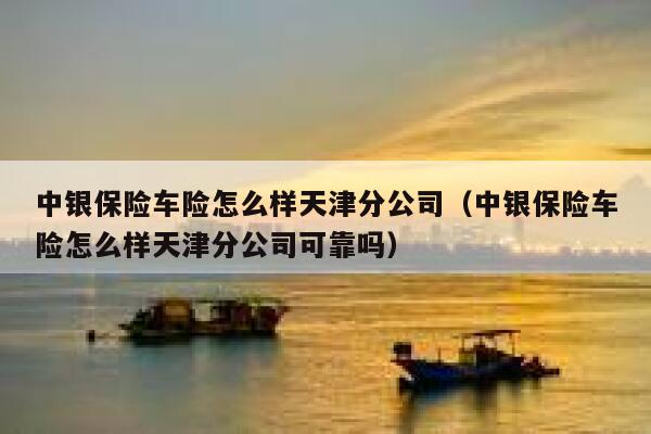 中银保险车险怎么样天津分公司(中银保险车险怎么样天津分公司可靠吗) 第1张 中银保险车险怎么样天津分公司(中银保险车险怎么样天津分公司可靠吗) 第1张