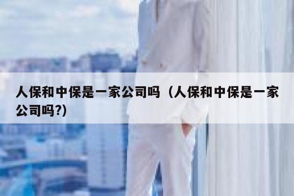 人保和中保是一家公司吗（人保和中保是一家公司吗?） 第1张