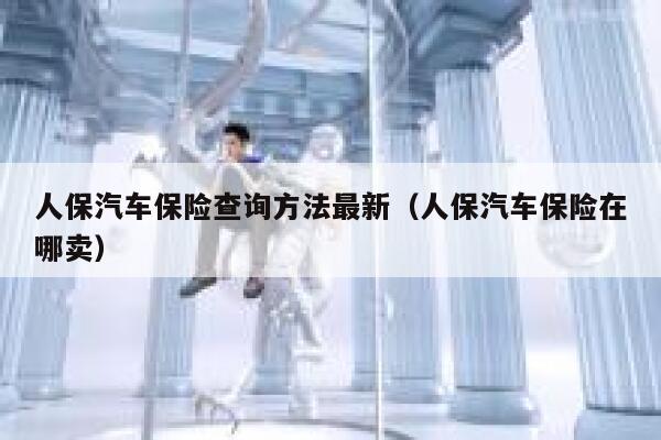 人保汽车保险查询方法最新（人保汽车保险在哪卖） 第1张