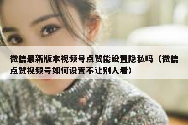 微信最新版本视频号点赞能设置隐私吗(微信点赞视频号如何设置不让别人看) 第1张 微信最新版本视频号点赞能设置隐私吗(微信点赞视频号如何设置不让别人看) 第1张