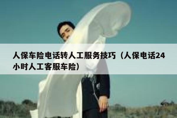 人保车险电话转人工服务技巧（人保电话24小时人工客服车险） 第1张